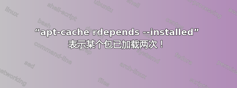 “apt-cache rdepends --installed” 表示某个包已加载两次！