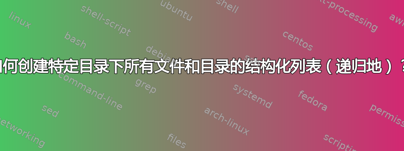 如何创建特定目录下所有文件和目录的结构化列表（递归地）？