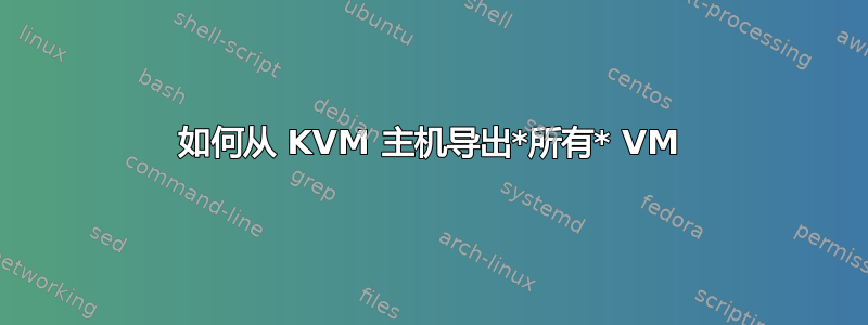 如何从 KVM 主机导出*所有* VM