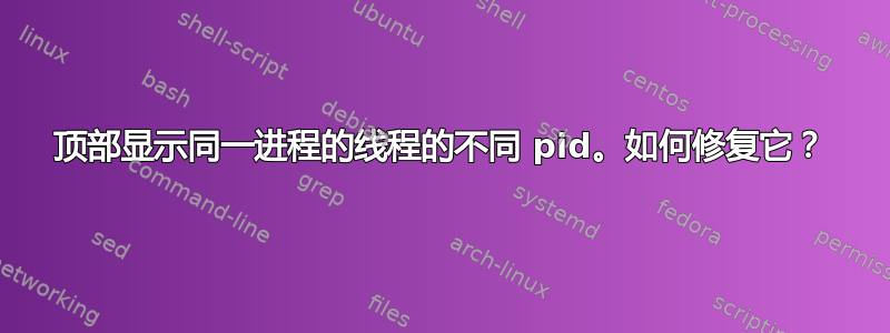 顶部显示同一进程的线程的不同 pid。如何修复它？