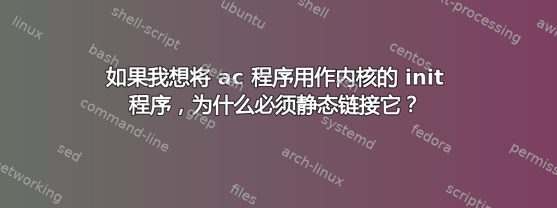 如果我想将 ac 程序用作内核的 init 程序，为什么必须静态链接它？