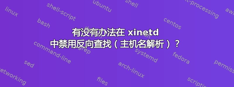 有没有办法在 xinetd 中禁用反向查找（主机名解析）？