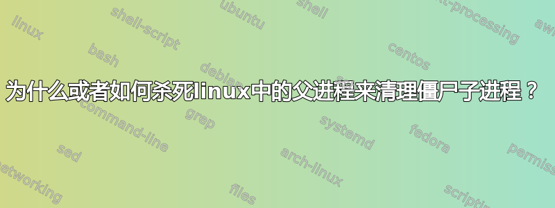 为什么或者如何杀死linux中的父进程来清理僵尸子进程？