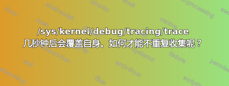 /sys/kernel/debug/tracing/trace 几秒钟后会覆盖自身。如何才能不重复收集呢？