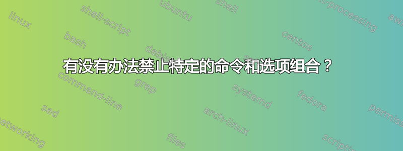 有没有办法禁止特定的命令和选项组合？