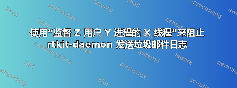 使用“监督 Z 用户 Y 进程的 X 线程”来阻止 rtkit-daemon 发送垃圾邮件日志