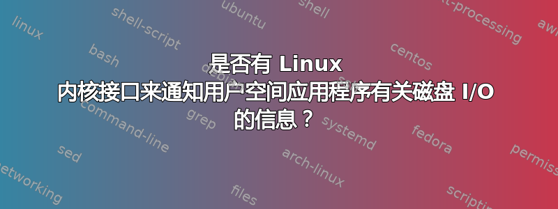 是否有 Linux 内核接口来通知用户空间应用程序有关磁盘 I/O 的信息？