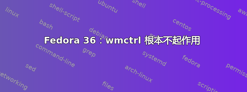 Fedora 36：wmctrl 根本不起作用