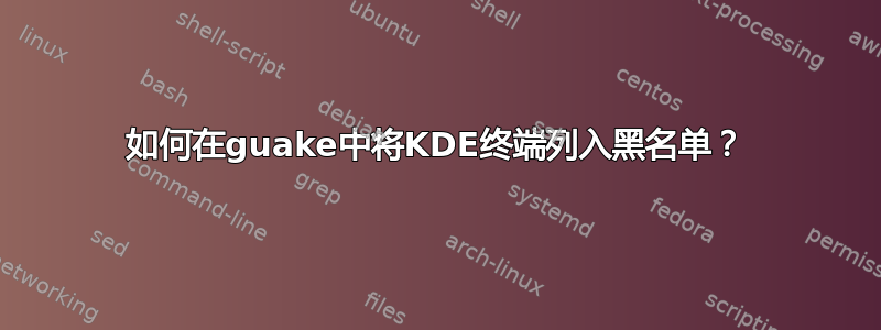 如何在guake中将KDE终端列入黑名单？