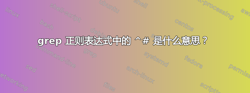 grep 正则表达式中的 ^# 是什么意思？