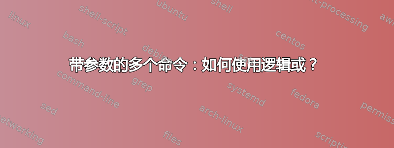 带参数的多个命令：如何使用逻辑或？