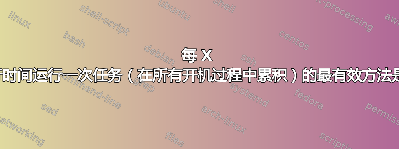 每 X 小时运行时间运行一次任务（在所有开机过程中累积）的最有效方法是什么？