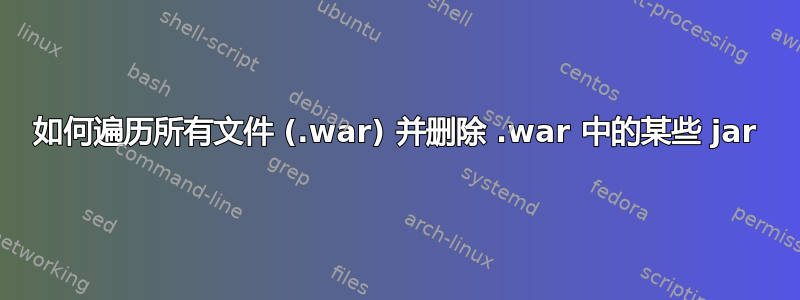 如何遍历所有文件 (.war) 并删除 .war 中的某些 jar