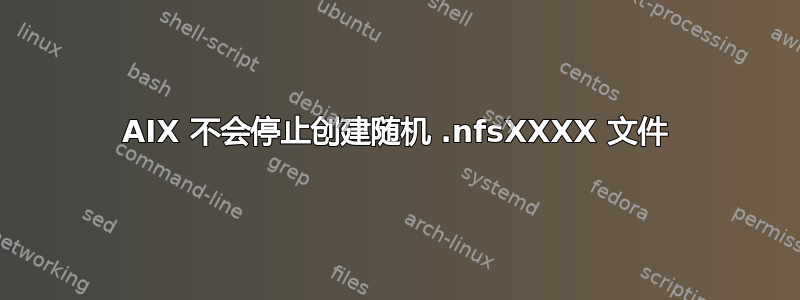 AIX 不会停止创建随机 .nfsXXXX 文件