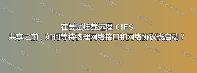 在尝试挂载远程 CIFS 共享之前，如何等待物理网络接口和网络协议栈启动？