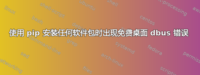 使用 pip 安装任何软件包时出现免费桌面 dbus 错误