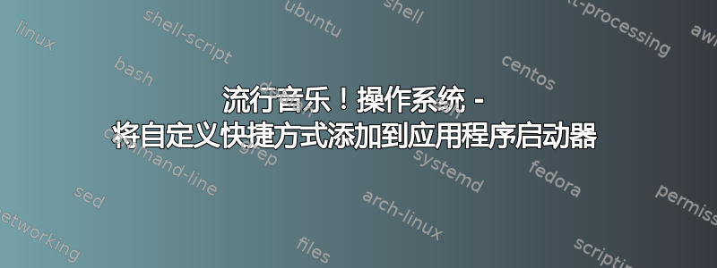 流行音乐！操作系统 - 将自定义快捷方式添加到应用程序启动器