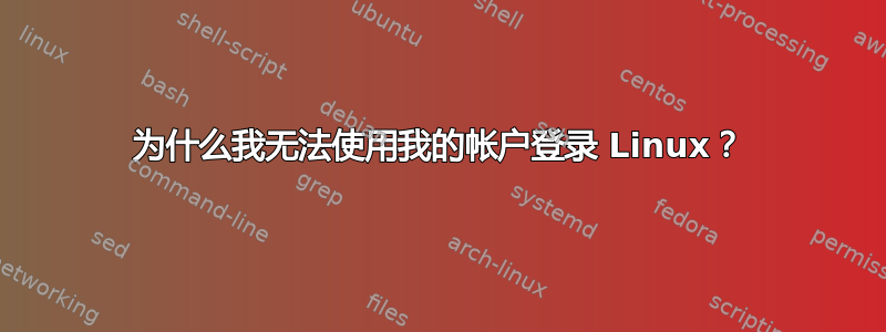 为什么我无法使用我的帐户登录 Linux？