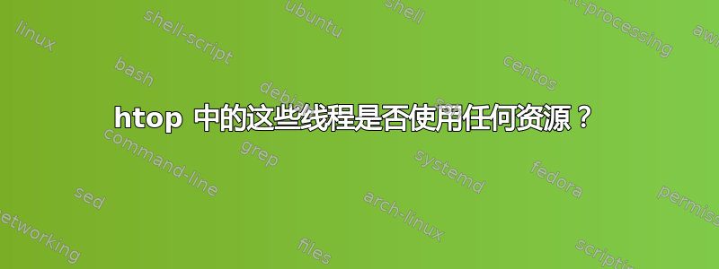 htop 中的这些线程是否使用任何资源？