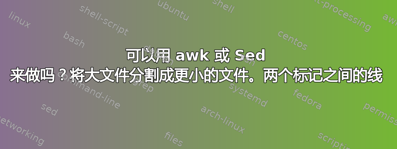 可以用 awk 或 Sed 来做吗？将大文件分割成更小的文件。两个标记之间的线