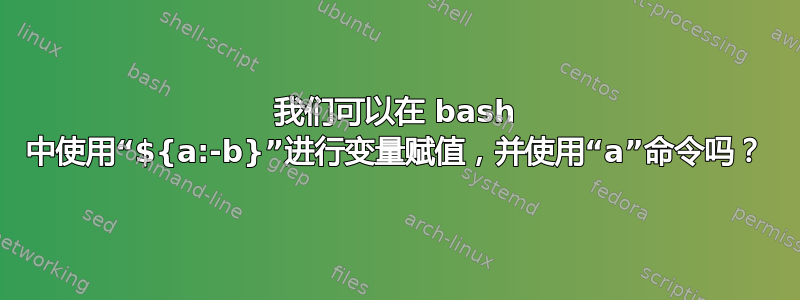 我们可以在 bash 中使用“${a:-b}”进行变量赋值，并使用“a”命令吗？