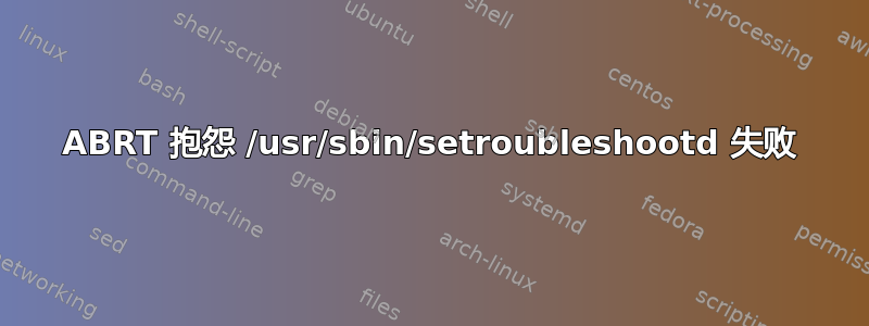 ABRT 抱怨 /usr/sbin/setroubleshootd 失败