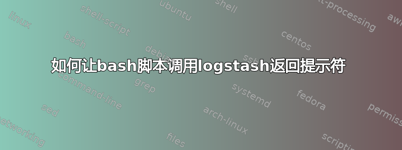 如何让bash脚本调用logstash返回提示符