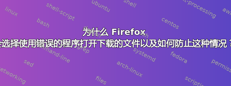 为什么 Firefox 会选择使用错误的程序打开下载的文件以及如何防止这种情况？