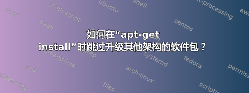 如何在“apt-get install”时跳过升级其他架构的软件包？