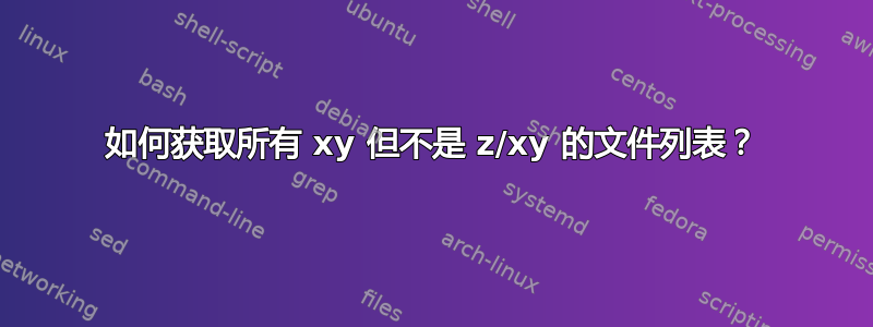 如何获取所有 xy 但不是 z/xy 的文件列表？