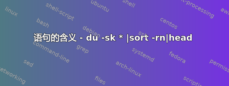 语句的含义 - du -sk * |sort -rn|head