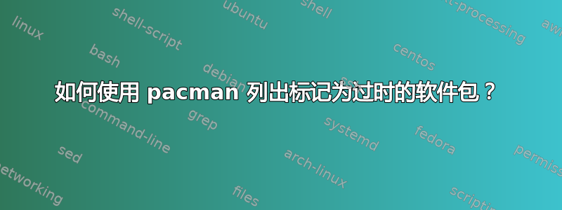 如何使用 pacman 列出标记为过时的软件包？