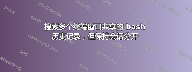 搜索多个终端窗口共享的 bash 历史记录，但保持会话分开