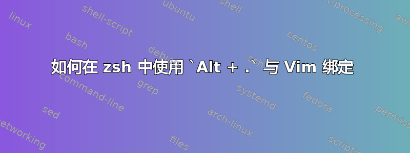 如何在 zsh 中使用 `Alt + .` 与 Vim 绑定