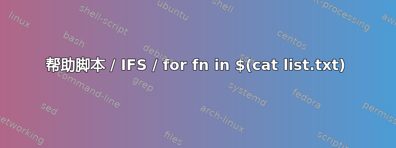 帮助脚本 / IFS / for fn in $(cat list.txt)