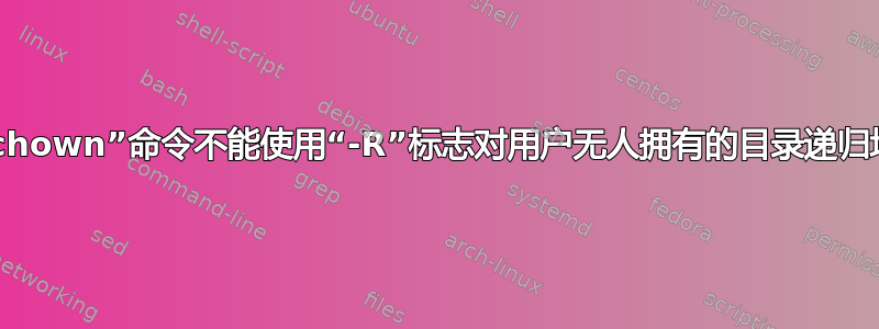 为什么“chown”命令不能使用“-R”标志对用户无人拥有的目录递归地工作？