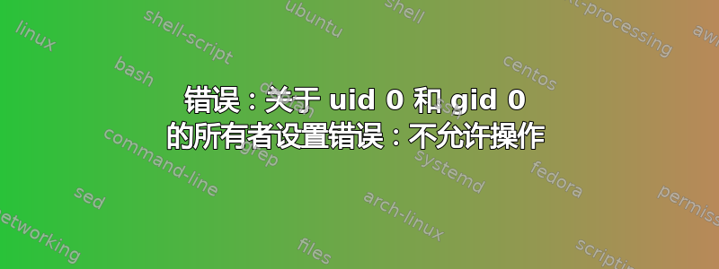 错误：关于 uid 0 和 gid 0 的所有者设置错误：不允许操作