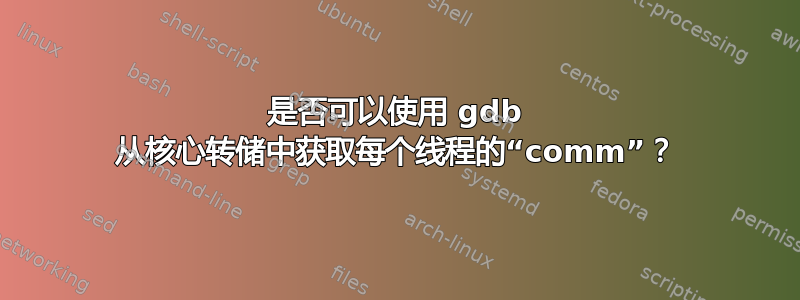 是否可以使用 gdb 从核心转储中获取每个线程的“comm”？