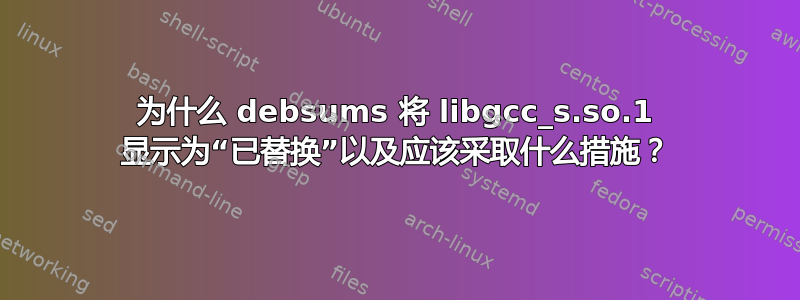 为什么 debsums 将 libgcc_s.so.1 显示为“已替换”以及应该采取什么措施？