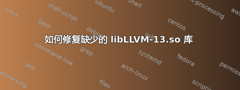 如何修复缺少的 libLLVM-13.so 库