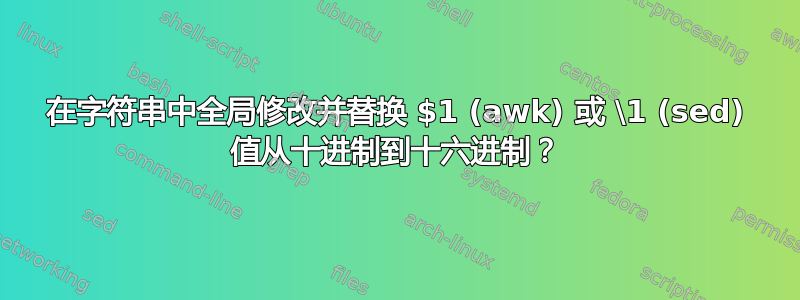 在字符串中全局修改并替换 $1 (awk) 或 \1 (sed) 值从十进制到十六进制？