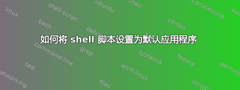 如何将 shell 脚本设置为默认应用程序