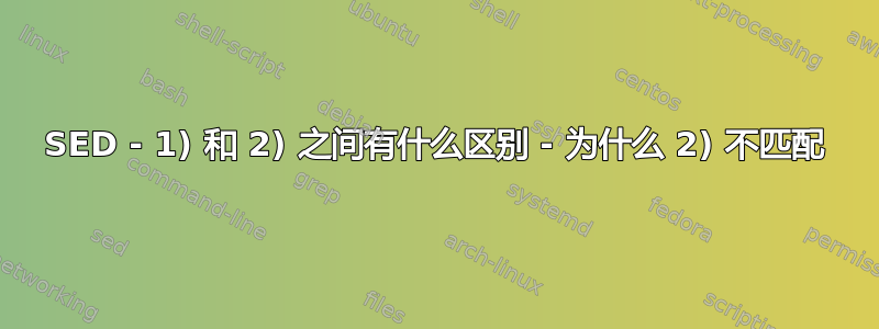 SED - 1) 和 2) 之间有什么区别 - 为什么 2) 不匹配