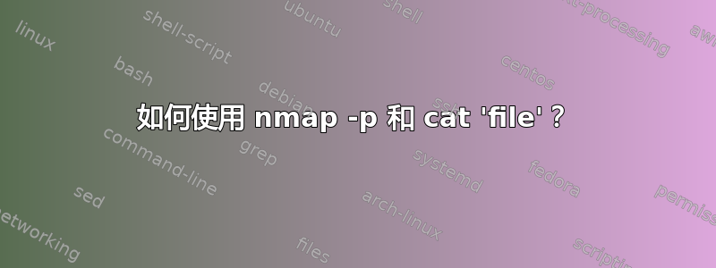 如何使用 nmap -p 和 cat 'file'？