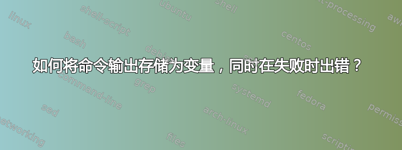 如何将命令输出存储为变量，同时在失败时出错？