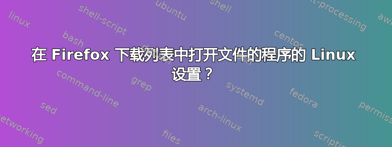 在 Firefox 下载列表中打开文件的程序的 Linux 设置？