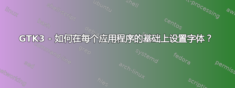 GTK3 - 如何在每个应用程序的基础上设置字体？