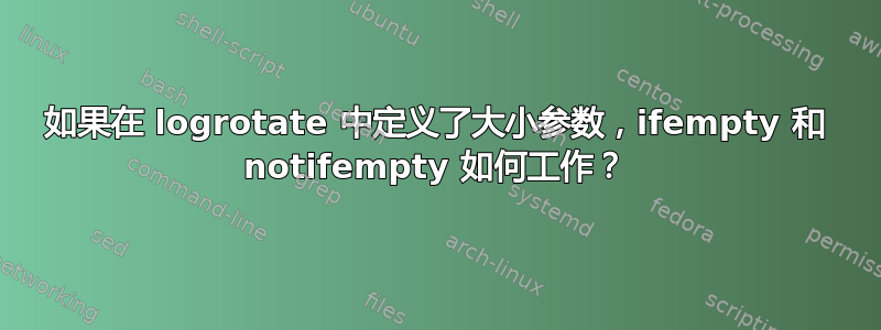 如果在 logrotate 中定义了大小参数，ifempty 和 notifempty 如何工作？