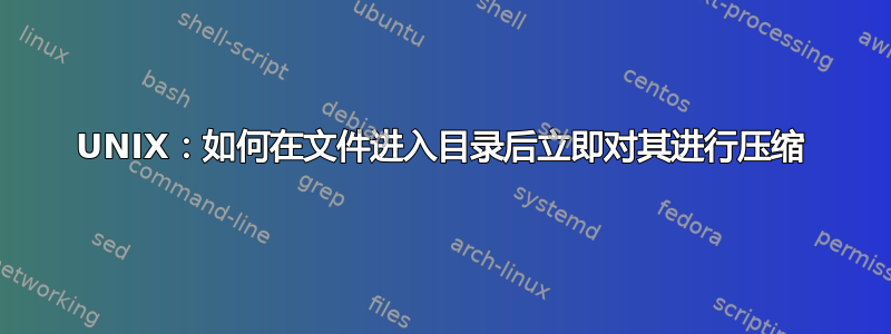 UNIX：如何在文件进入目录后立即对其进行压缩