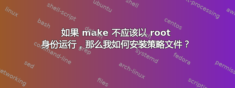 如果 make 不应该以 root 身份运行，那么我如何安装策略文件？